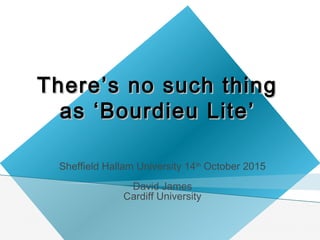 ThereThere’’s no such things no such thing
asas ‘‘Bourdieu LiteBourdieu Lite’’
Sheffield Hallam University 14th
October 2015
David James
Cardiff University
 