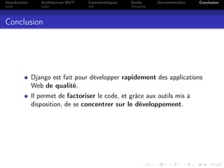 Introduction Architecture MVT Caractéristiques Outils Documentation Conclusion
Conclusion
Django est fait pour développer rapidement des applications
Web de qualité.
Il permet de factoriser le code, et grâce aux outils mis à
disposition, de se concentrer sur le développement.
 