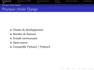 Introduction Architecture MVT Caractéristiques Outils Documentation Conclusion
Pourquoi choisir Django
Pourquoi choisir Django
Vitesse de développement
Nombre de features
Grande communauté
Open-source
Compatible Python2 / Python3
 