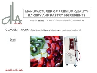 GLAGELI – MATIC  :  Ready to use liquid glazing jellies for spray machines. An excellent gel. MANUFACTURER OF PREMIUM QUALITY BAKERY AND PASTRY INGREDIENTS Apricot Neutral Available in 13kg pails. RANGES :  FRUITS   / CHOCOLATE / SUGARS / PRE-MIXES / SPECIALITY 