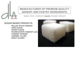 SUGAR BASED PRODUCTS ROLLED WHITE FONDANT ICING SUGAR INVERT SUGAR POURED WHITE FONDANT (soft) FONDANT POWDER CARAMEL FILLING DONUT GLAZES MANUFACTURER OF PREMIUM QUALITY BAKERY AND PASTRY INGREDIENTS RANGES : FRUITS  / CHOCOLATE /  SUGARS  / PRE-MIXES / SPECIALITY 