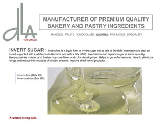 INVERT SUGAR :  Invertuline is a liquid form of invert sugar with a brix of 66 while Invertissimo is also an invert sugar but with a white paste-like form and with a Brix of 80. Invertissimo can replace sugar at same quantity. Keeps pastries moister and fresher. Improve flavor and color development. Helps to get softer textures. Ideal to plasticize icings and reduce the viscosity of fondant creams. Improve shelf live of products.   MANUFACTURER OF PREMIUM QUALITY BAKERY AND PASTRY INGREDIENTS Invertuline (Brix 66) Invertissimo (Brix 80) Available in 6kg pails. RANGES : FRUITS  / CHOCOLATE   /  SUGARS  / PRE-MIXES / SPECIALITY 