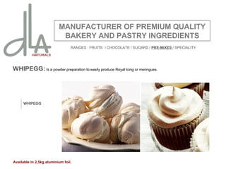 WHIPEGG:  Is a powder preparation to easily produce Royal Icing or meringues. MANUFACTURER OF PREMIUM QUALITY BAKERY AND PASTRY INGREDIENTS WHIPEGG Available in 2,5kg aluminium foil. RANGES : FRUITS  / CHOCOLATE / SUGARS /  PRE-MIXES  / SPECIALITY 