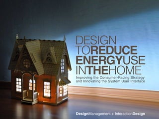 DESIGN
TOREDUCE
ENERGYUSE
INTHEHOME
Improving the Consumer-Facing Strategy
and Innovating the System User Interface




DesignManagement + InteractionDesign
 
