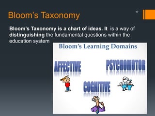 Bloom’s Taxonomy
Bloom’s Taxonomy is a chart of ideas. It is a way of
distinguishing the fundamental questions within the
education system
17
 
