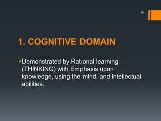 1. COGNITIVE DOMAIN
Demonstrated by Rational learning
(THINKING) with Emphasis upon
knowledge, using the mind, and intellectual
abilities.
19
 