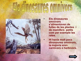 Els dinosaures omnívors s'alimentaven de fulles de les plantes  i de mamífers  petits com per exemple les rates. Hi havia molt pocs dinosaures omnívors, la majoria eren carnívors o herbívors. Els dinosaures omnivors 