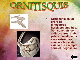 Ornitischia és un ordre de dinosaures herbívors amb bec. Són coneguts com a dinosaures  amb pelvis d'ocell per la seva estructura similar a la pelvis aviana. Un exemple seria el Stegosaure.  ORNITISQUIS 