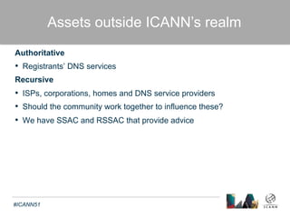 Can We Tackle the Root Causes? 
Text 
There are many efforts underway to reduce the 
severity of DDoS attacks 
o Source Address Validation (BCP38) 
o Open Resolver project 
o Botnet dismantling 
o Others 
Should ICANN staff and community 
members play a more active role? 
#ICANN51 
 