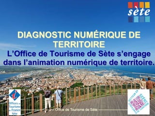 DIAGNOSTIC NUMÉRIQUE DE
TERRITOIRE
L’Office de Tourisme de Sète s’engage
dans l’animation numérique de territoire.

-------------------------------- Office de Tourisme de Sète -----------------------------

 