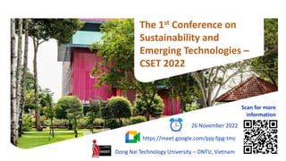 The 1st Conference on
Sustainability and
Emerging Technologies –
CSET 2022
26 November 2022
https://meet.google.com/pjq-fjpg-tmc
Dong Nai Technology University – DNTU, Vietnam
Scan for more
information
 