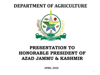 APRIL, 2020
1
DEPARTMENT OF AGRICULTURE
PRESENTATION TO
HONORABLE PRESIDENT OF
AZAD JAMMU & KASHMIR
 