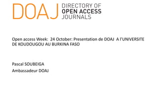 Open access Week: 24 October: Presentation de DOAJ A l’UNIVERSITE
DE KOUDOUGOU AU BURKINA FASO
Pascal SOUBEIGA
Ambassadeur DOAJ
 