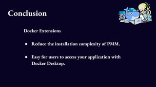 Conclusion
Docker Extensions
● Reduce the installation complexity of PMM.
● Easy for users to access your application with...