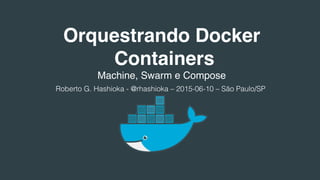 Orquestrando Docker
Containers
Machine, Swarm e Compose
Roberto G. Hashioka - @rhashioka – 2015-06-10 – São Paulo/SP!
 