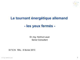 Le tournant énergétique allemand

                              - les yeux fermés -

                                    Dr.-Ing. Hartmut Lauer
                                      Senior Consultant




              S.F.E.N RAL - 6 février 2013


Dr.-Ing. Hartmut Lauer                                       1
 