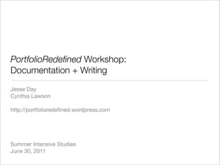 PortfolioRedeﬁned Workshop:
Documentation + Writing
Jesse Day
Cynthia Lawson

http://portfolioredeﬁned.wordpress.com




Summer Intensive Studies
June 30, 2011
 