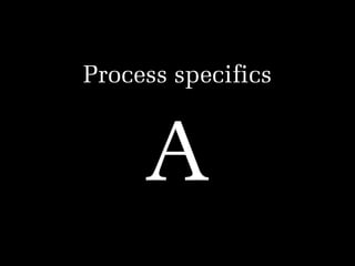 Process specifics
!

A

 