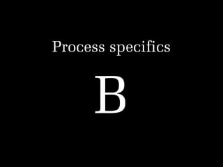 Process specifics
!

B

 