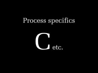 Process specifics
!

C

etc.

 