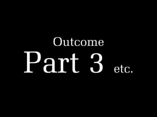 Outcome

Part 3

etc.

 