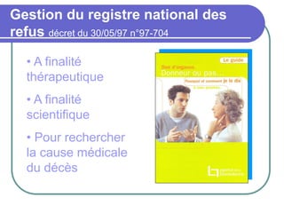Gestion du registre national des
refus décret du 30/05/97 n°97-704
• A finalité
thérapeutique
• A finalité
scientifique
• Pour rechercher
la cause médicale
du décès
 