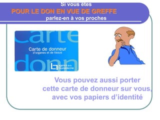 Si vous êtes
POUR LE DON EN VUE DE GREFFE
parlez-en à vos proches
Vous pouvez aussi porter
cette carte de donneur sur vous,
avec vos papiers d’identité
 