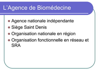 L’Agence de Biomédecine
 Agence nationale indépendante
 Siège Saint Denis
 Organisation nationale en région
 Organisation fonctionnelle en réseau et
SRA
 