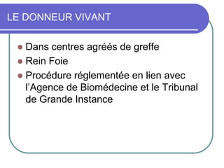 LE DONNEUR VIVANT
 Dans centres agréés de greffe
 Rein Foie
 Procédure réglementée en lien avec
l’Agence de Biomédecine et le Tribunal
de Grande Instance
 