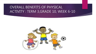 OVERALL BENEFITS OF PHYSICAL
ACTIVITY : TERM 3,GRADE 10, WEEK 6-10
 