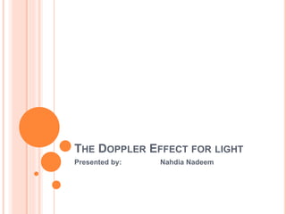 THE DOPPLER EFFECT FOR LIGHT
Presented by: Nahdia Nadeem
 