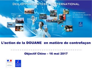 L’action de la DOUANE en matière de contrefaçon
Objectif Chine – 16 mai 2017
 