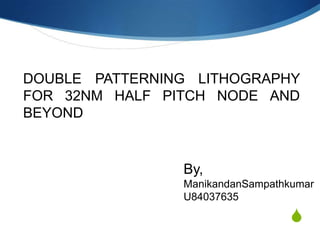 DOUBLE PATTERNING LITHOGRAPHY
FOR 32NM HALF PITCH NODE AND
BEYOND

By,
ManikandanSampathkumar
U84037635

S

 