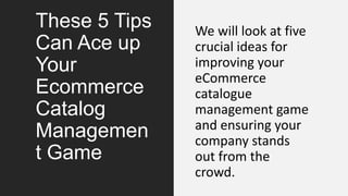 These 5 Tips
Can Ace up
Your
Ecommerce
Catalog
Managemen
t Game
We will look at five
crucial ideas for
improving your
eCommerce
catalogue
management game
and ensuring your
company stands
out from the
crowd.
 