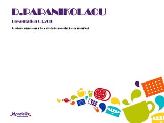 D.PAPANIKOLAOU
Presentation 03.2016
& planogramms chocolate in pente & my market
 
