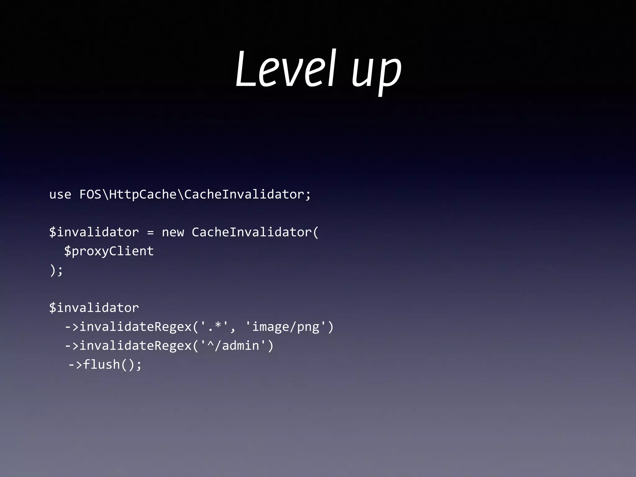 Level up
use	
  FOSHttpCacheCacheInvalidator;	
  
!
$invalidator	
  =	
  new	
  CacheInvalidator( 
	
  	
  $proxyClient 
);	
  
!
$invalidator 
	
  	
  -­‐>invalidateRegex('.*',	
  'image/png') 
	
  	
  -­‐>invalidateRegex('^/admin') 
	
   -­‐>flush();
 
