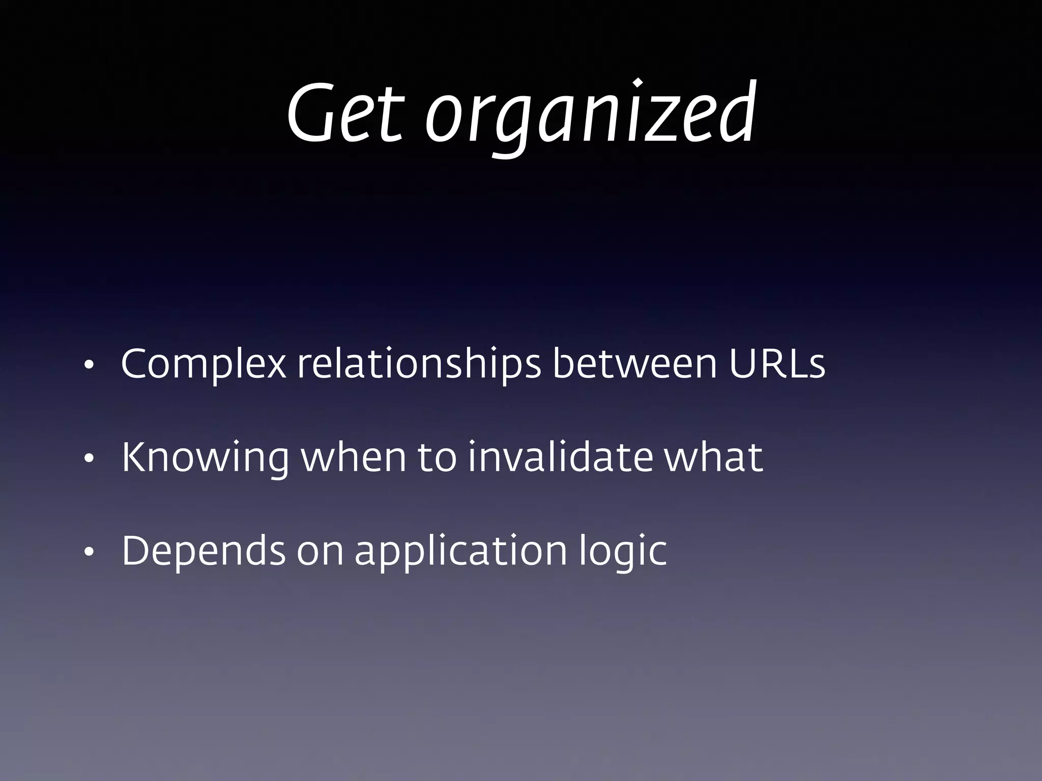 Get organized
• Complex relationships between URLs
• Knowing when to invalidate what
• Depends on application logic
 