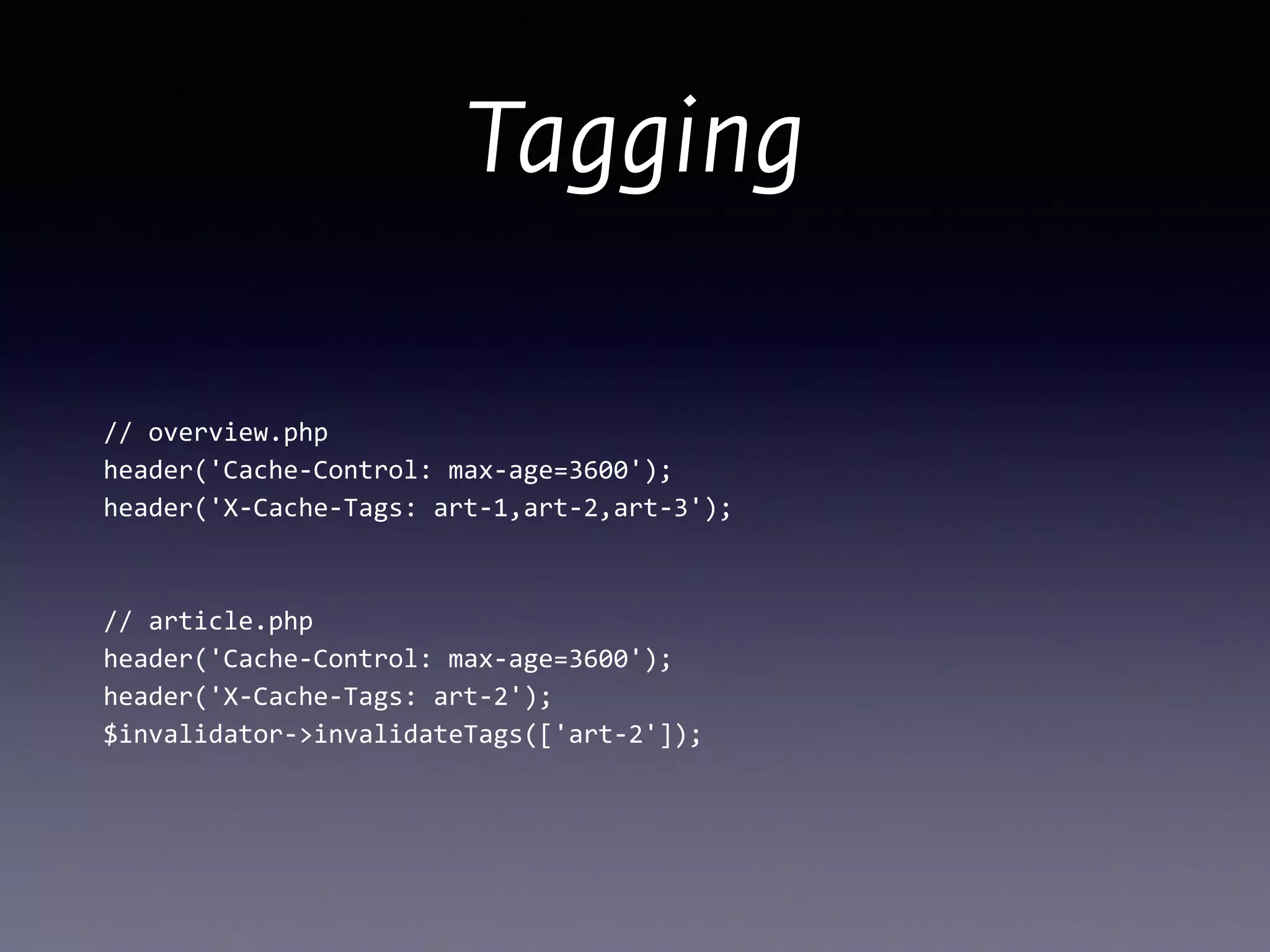 Tagging
//	
  overview.php 
header('Cache-­‐Control:	
  max-­‐age=3600'); 
header('X-­‐Cache-­‐Tags:	
  art-­‐1,art-­‐2,art-­‐3');	
  
!
!
//	
  article.php 
header('Cache-­‐Control:	
  max-­‐age=3600'); 
header('X-­‐Cache-­‐Tags:	
  art-­‐2');	
  
$invalidator-­‐>invalidateTags(['art-­‐2']);
 