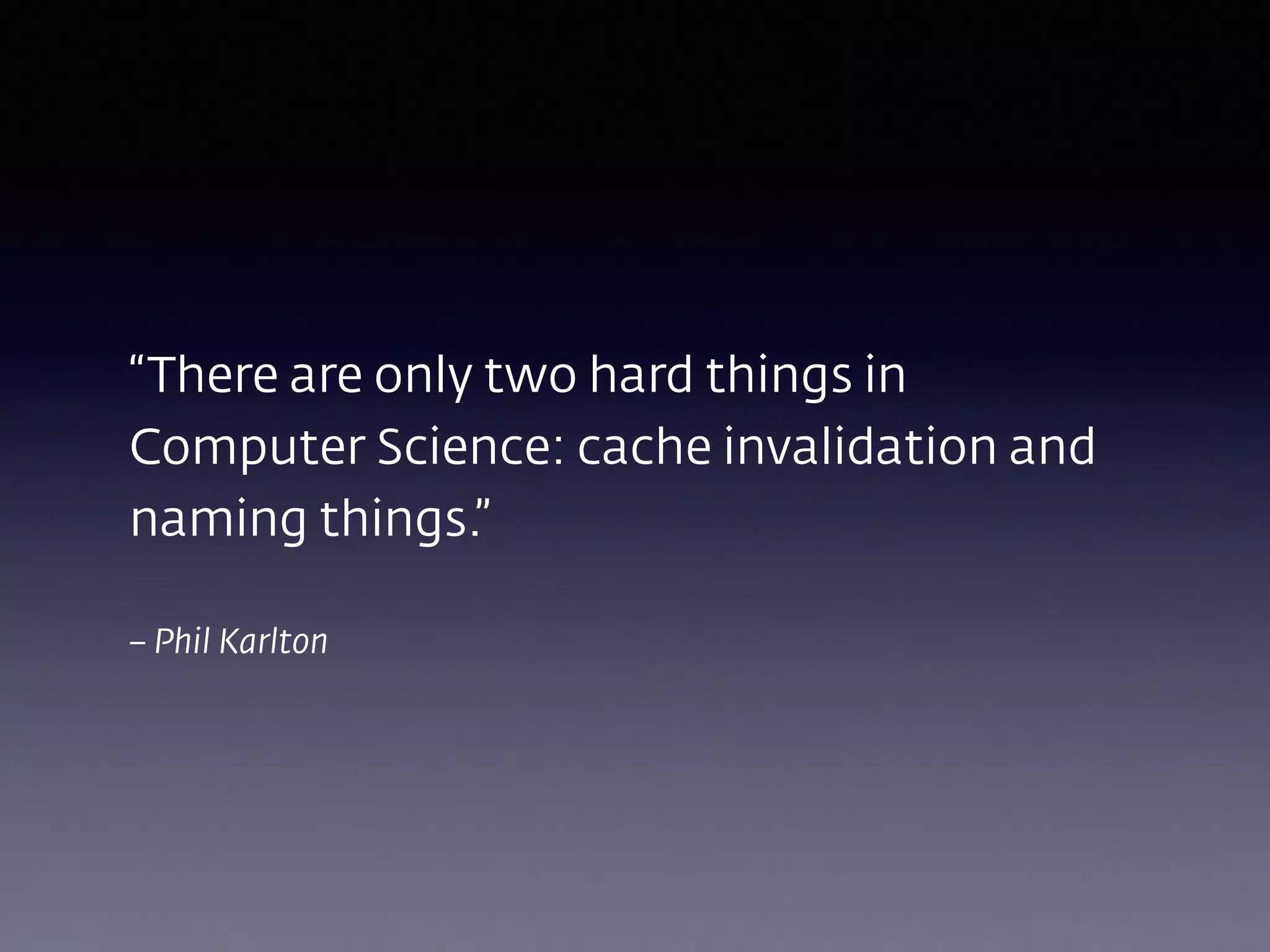 – Phil Karlton
“There are only two hard things in
Computer Science: cache invalidation and
naming things.”
 