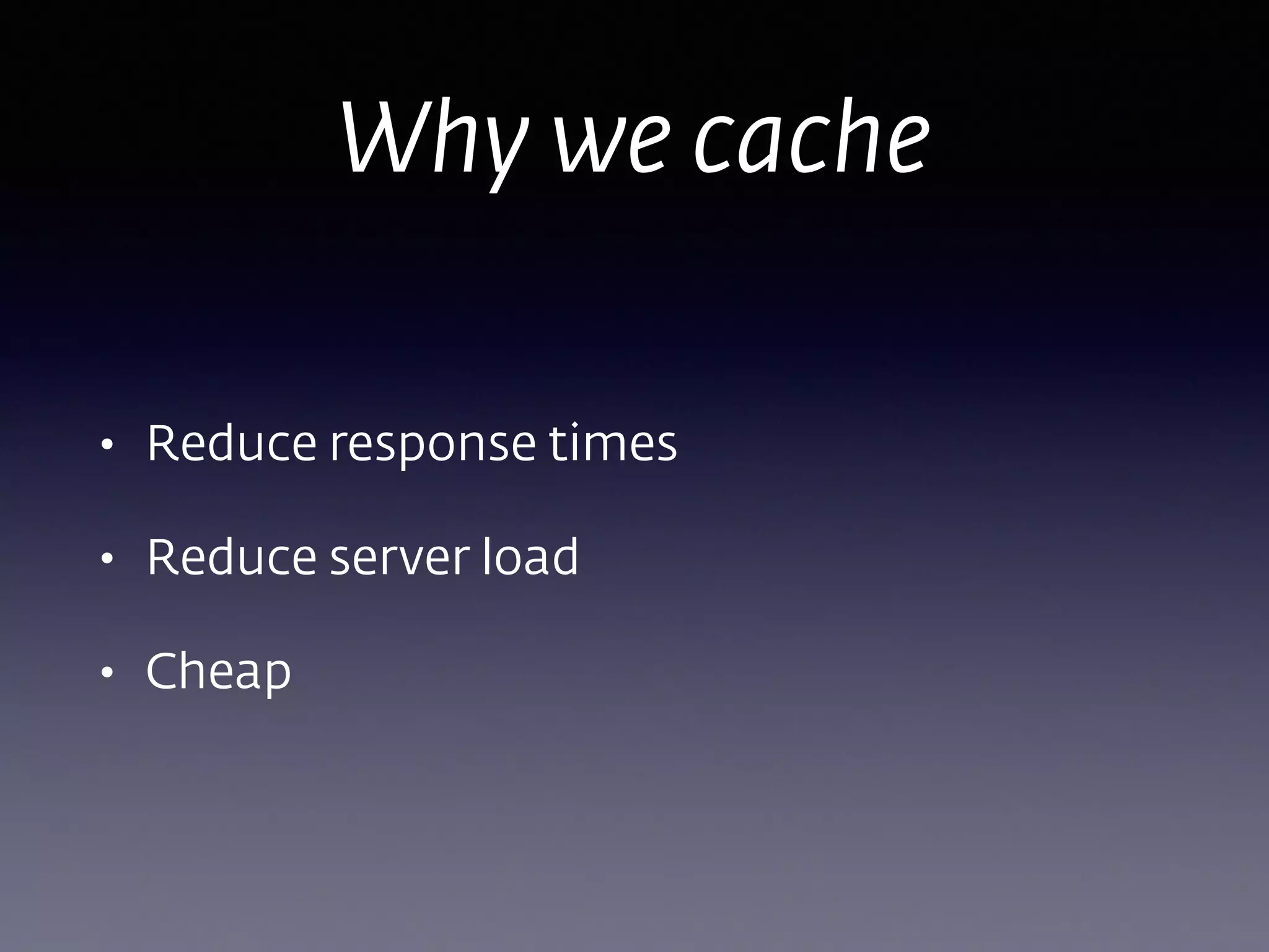 Why we cache
• Reduce response times
• Reduce server load
• Cheap
 