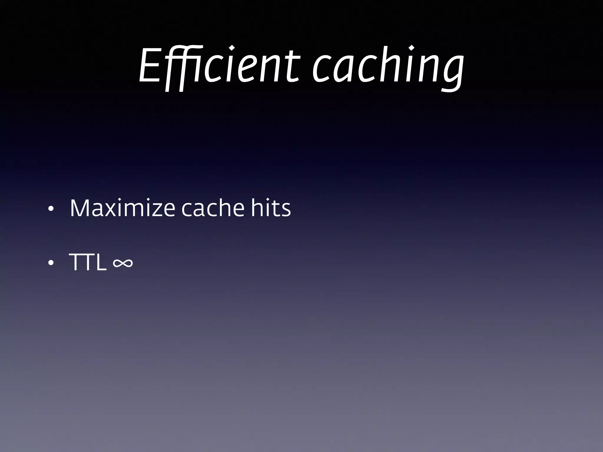 Eﬃcient caching
• Maximize cache hits
• TTL ∞ 
 
 