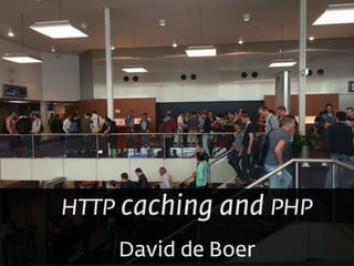 HTTP caching and PHP
David de Boer
 