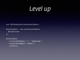 Level up
use	
  FOSHttpCacheCacheInvalidator;	
  
!
$invalidator	
  =	
  new	
  CacheInvalidator( 
	
  	
  $proxyClient 
);	
  
!
$invalidator 
	
  	
  -­‐>invalidateRegex('.*',	
  'image/png') 
	
  	
  -­‐>invalidateRegex('^/admin') 
	
   -­‐>flush();
 