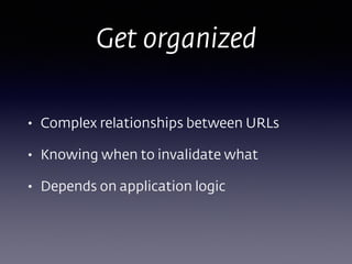 Get organized
• Complex relationships between URLs
• Knowing when to invalidate what
• Depends on application logic
 