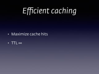 Eﬃcient caching
• Maximize cache hits
• TTL ∞ 
 
 