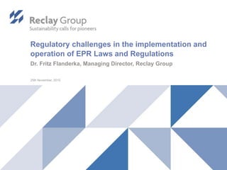 Regulatory challenges in the implementation and
operation of EPR Laws and Regulations
Dr. Fritz Flanderka, Managing Director, Reclay Group
25th November, 2015
 