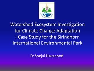 Watershed Ecosystem Investigation
for Climate Change Adaptation
: Case Study for the Sirindhorn
International Environmental Park
Dr.Sonjai Havanond
 