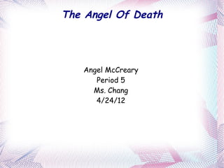 The Angel Of Death




   Angel McCreary
      Period 5
     Ms. Chang
      4/24/12
 