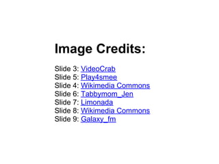 Image Credits:
Slide 3: VideoCrab
Slide 5: Play4smee
Slide 4: Wikimedia Commons
Slide 6: Tabbymom_Jen
Slide 7: Limonada
Slide 8: Wikimedia Commons
Slide 9: Galaxy_fm
 