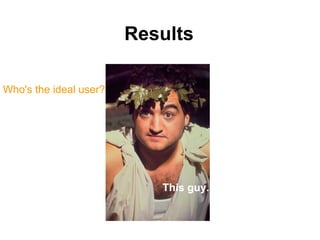 Results

Who's the ideal user?




                           This guy.
 